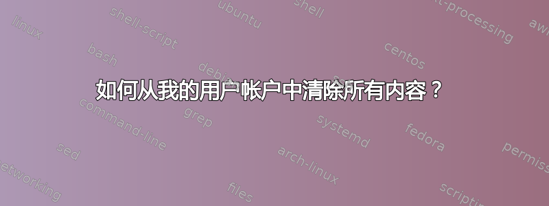 如何从我的用户帐户中清除所有内容？