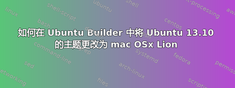 如何在 Ubuntu Builder 中将 Ubuntu 13.10 的主题更改为 mac OSx Lion