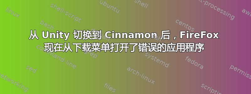 从 Unity 切换到 Cinnamon 后，FireFox 现在从下载菜单打开了错误的应用程序