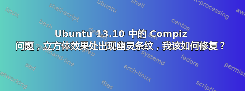 Ubuntu 13.10 中的 Compiz 问题，立方体效果处出现幽灵条纹，我该如何修复？