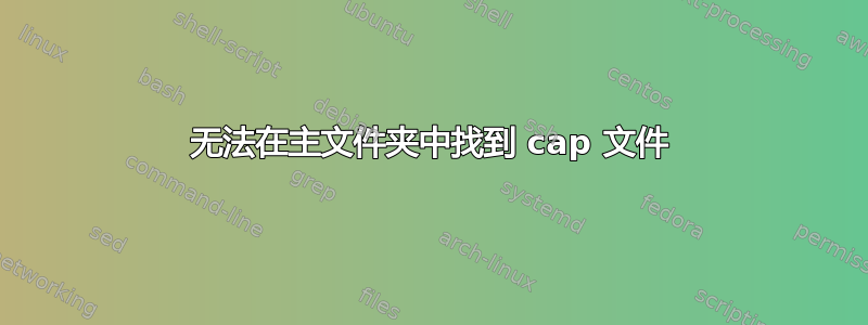 无法在主文件夹中找到 cap 文件