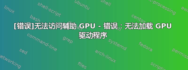 [错误]无法访问辅助 GPU - 错误：无法加载 GPU 驱动程序