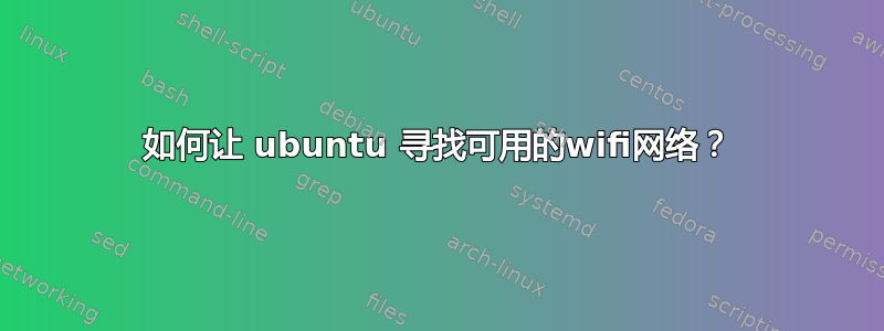 如何让 ubuntu 寻找可用的wifi网络？