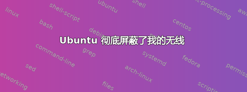 Ubuntu 彻底屏蔽了我的无线