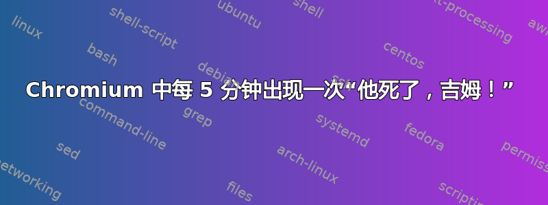 Chromium 中每 5 分钟出现一次“他死了，吉姆！”