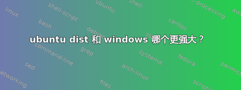 ubuntu dist 和 windows 哪个更强大？ 