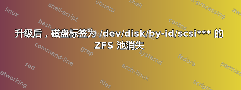 升级后，磁盘标签为 /dev/disk/by-id/scsi*** 的 ZFS 池消失