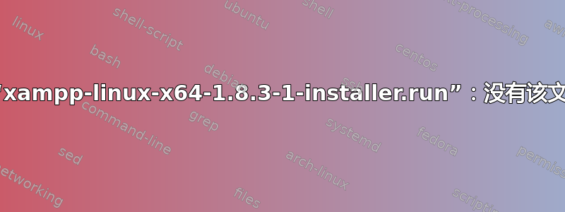 无法访问“xampp-linux-x64-1.8.3-1-installer.run”：没有该文件或目录