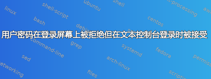 用户密码在登录屏幕上被拒绝但在文本控制台登录时被接受