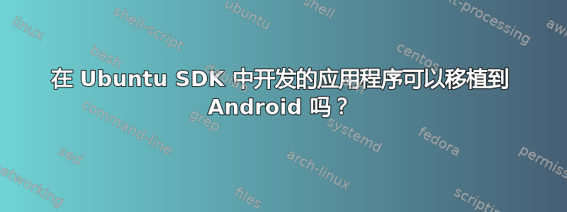 在 Ubuntu SDK 中开发的应用程序可以移植到 Android 吗？