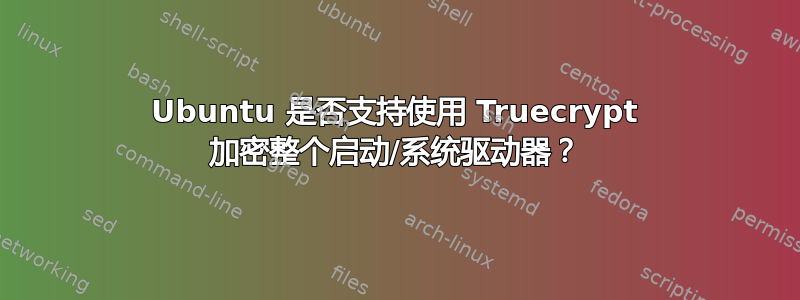 Ubuntu 是否支持使用 Truecrypt 加密整个启动/系统驱动器？