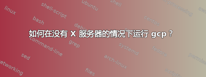 如何在没有 X 服务器的情况下运行 gcp？