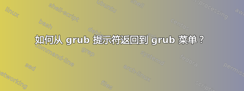 如何从 grub 提示符返回到 grub 菜单？