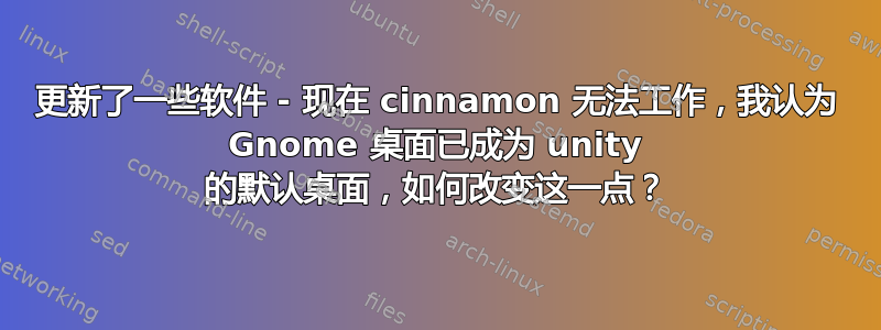 更新了一些软件 - 现在 cinnamon 无法工作，我认为 Gnome 桌面已成为 unity 的默认桌面，如何改变这一点？