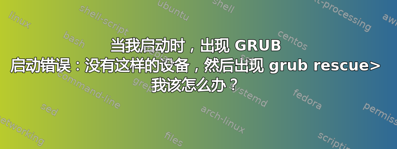 当我启动时，出现 GRUB 启动错误：没有这样的设备，然后出现 grub rescue> 我该怎么办？