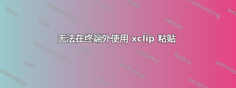 无法在终端外使用 xclip 粘贴