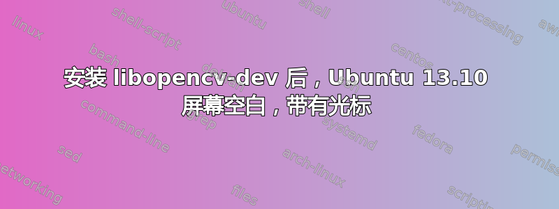 安装 libopencv-dev 后，Ubuntu 13.10 屏幕空白，带有光标