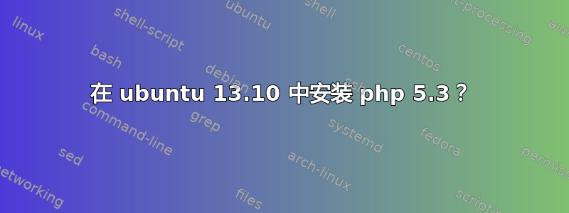 在 ubuntu 13.10 中安装 php 5.3？