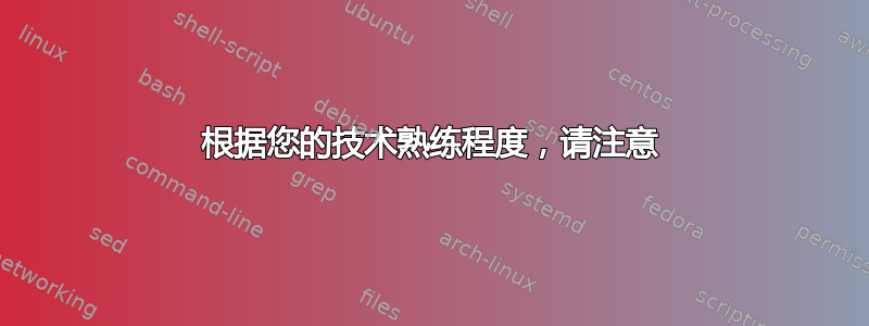 根据您的技术熟练程度，请注意