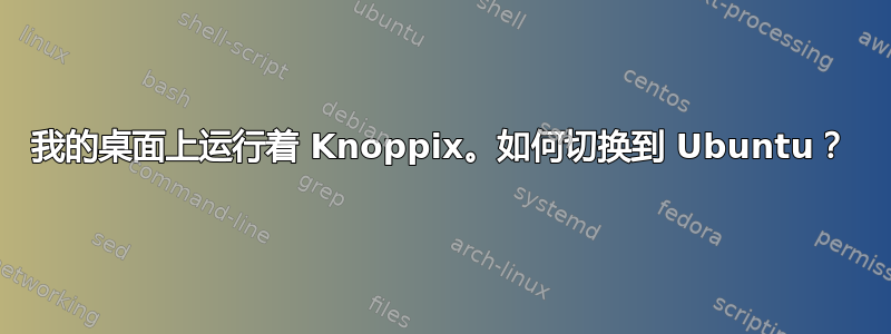 我的桌面上运行着 Knoppix。如何切换到 Ubuntu？