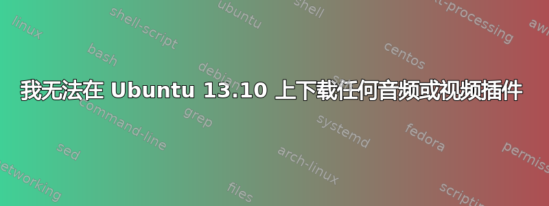 我无法在 Ubuntu 13.10 上下载任何音频或视频插件