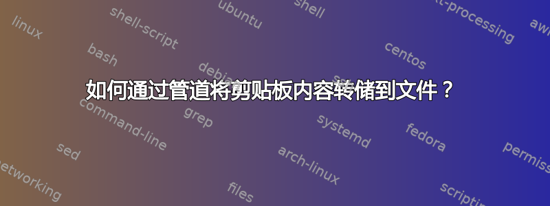 如何通过管道将剪贴板内容转储到文件？