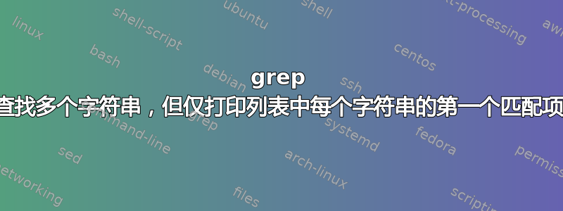 grep 查找多个字符串，但仅打印列表中每个字符串的第一个匹配项