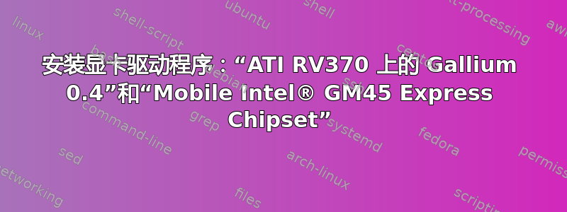 安装显卡驱动程序：“ATI RV370 上的 Gallium 0.4”和“Mobile Intel® GM45 Express Chipset”