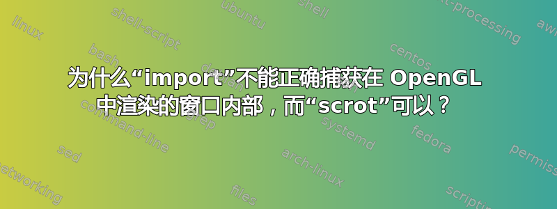 为什么“import”不能正确捕获在 OpenGL 中渲染的窗口内部，而“scrot”可以？