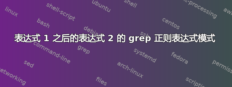 表达式 1 之后的表达式 2 的 grep 正则表达式模式