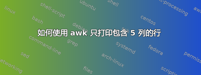 如何使用 awk 只打印包含 5 列的行