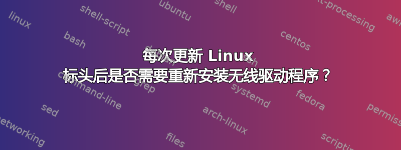 每次更新 Linux 标头后是否需要重新安装无线驱动程序？