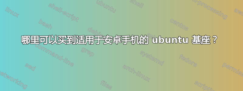 哪里可以买到适用于安卓手机的 ubuntu 基座？