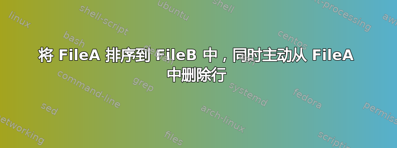 将 FileA 排序到 FileB 中，同时主动从 FileA 中删除行