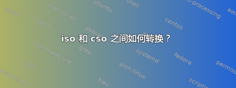 iso 和 cso 之间如何转换？