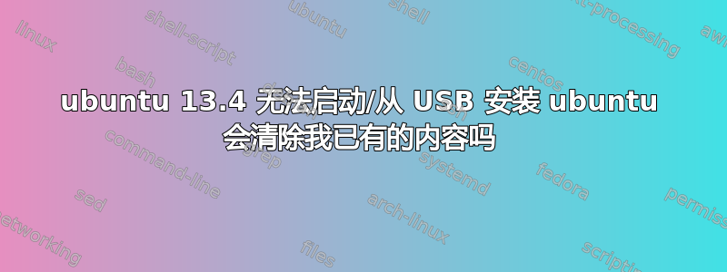 ubuntu 13.4 无法启动/从 USB 安装 ubuntu 会清除我已有的内容吗