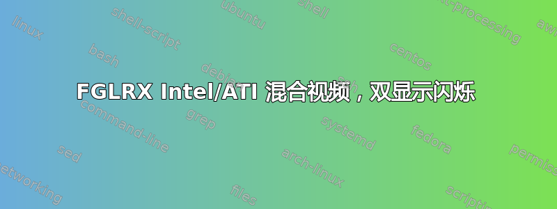 FGLRX Intel/ATI 混合视频，双显示闪烁