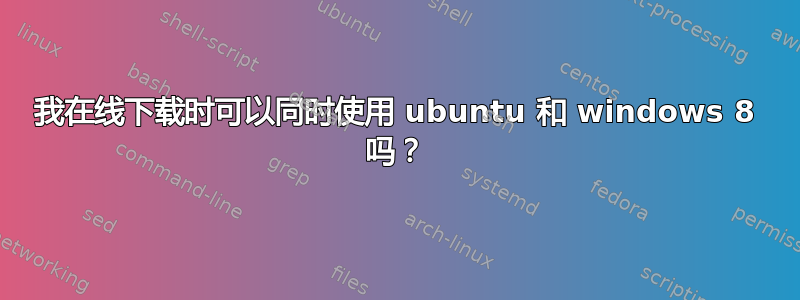 我在线下载时可以同时使用 ubuntu 和 windows 8 吗？