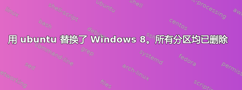 用 ubuntu 替换了 Windows 8。所有分区均已删除 