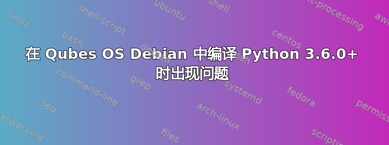 在 Qubes OS Debian 中编译 Python 3.6.0+ 时出现问题