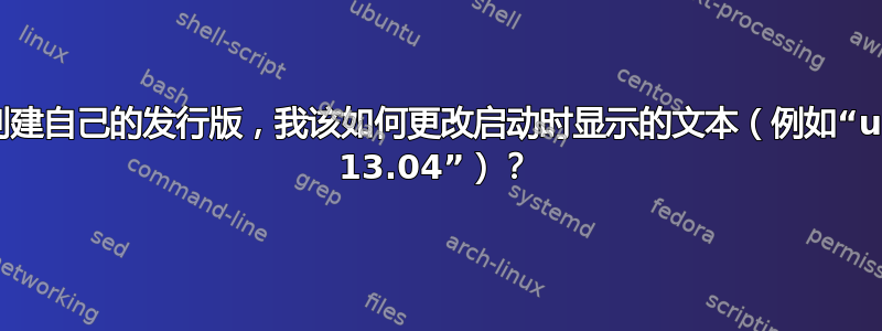 如果我创建自己的发行版，我该如何更改启动时显示的文本（例如“ubuntu 13.04”）？