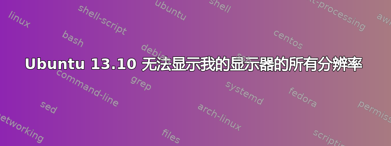 Ubuntu 13.10 无法显示我的显示器的所有分辨率