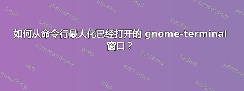 如何从命令行最大化已经打开的 gnome-terminal 窗口？