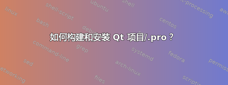 如何构建和安装 Qt 项目/.pro？