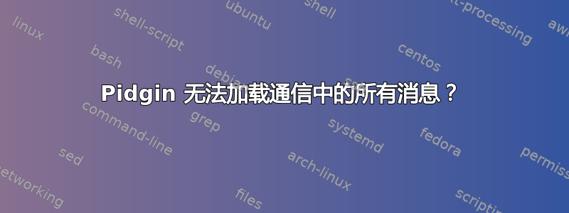 Pidgin 无法加载通信中的所有消息？