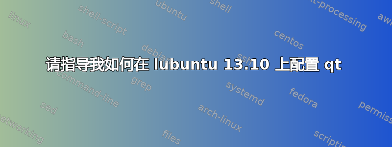 请指导我如何在 lubuntu 13.10 上配置 qt