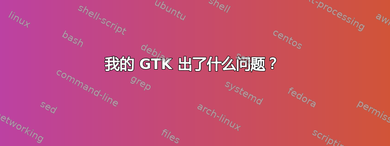 我的 GTK 出了什么问题？