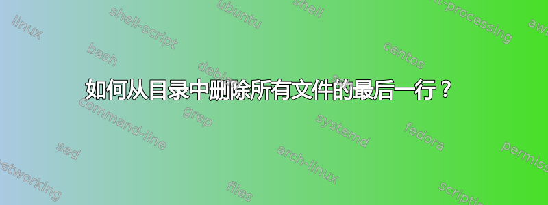 如何从目录中删除所有文件的最后一行？