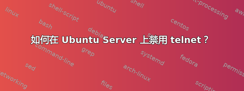 如何在 Ubuntu Server 上禁用 telnet？