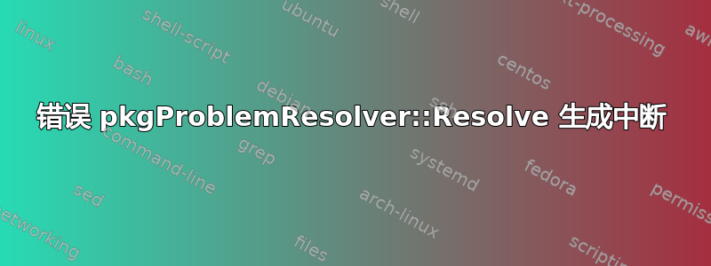 错误 pkgProblemResolver::Resolve 生成​​中断